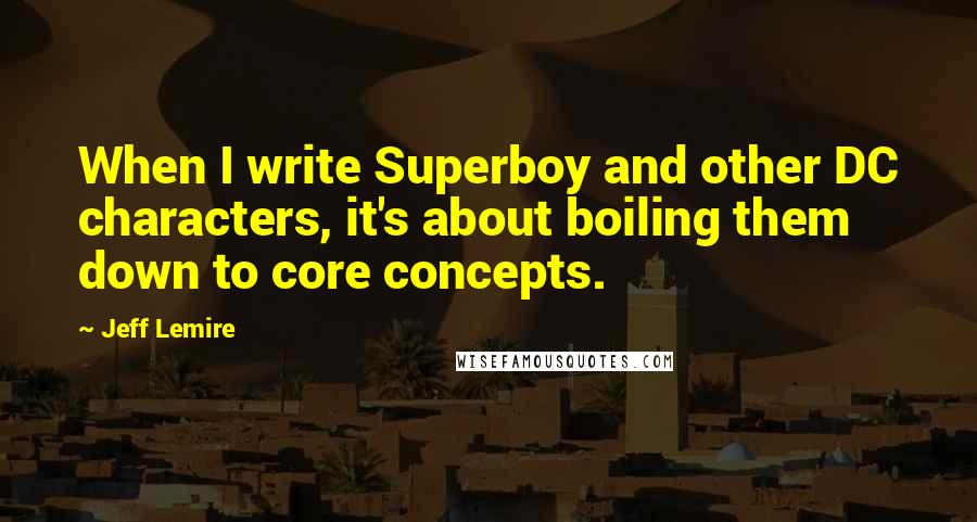 Jeff Lemire Quotes: When I write Superboy and other DC characters, it's about boiling them down to core concepts.