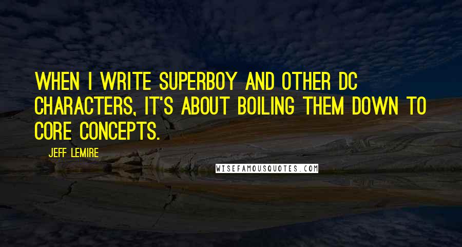 Jeff Lemire Quotes: When I write Superboy and other DC characters, it's about boiling them down to core concepts.