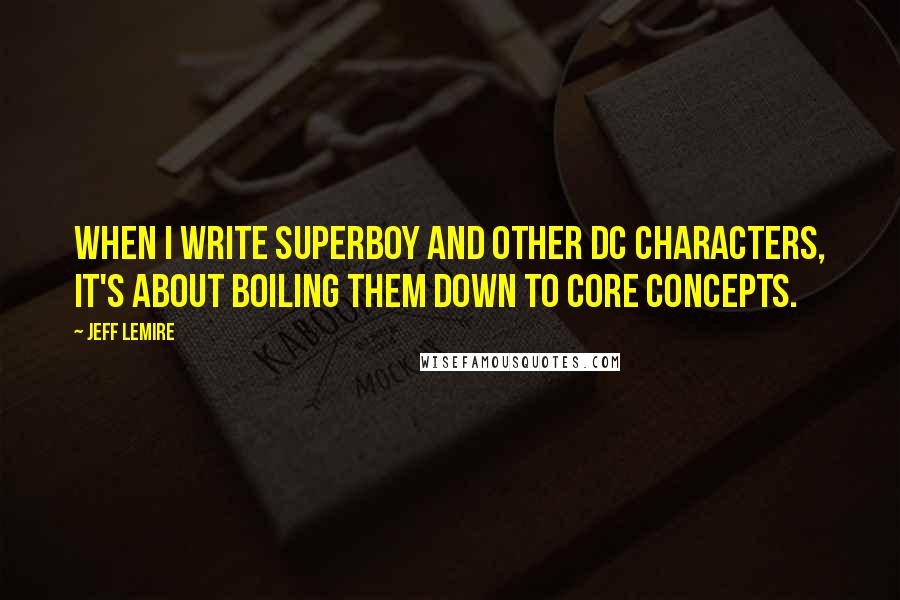 Jeff Lemire Quotes: When I write Superboy and other DC characters, it's about boiling them down to core concepts.