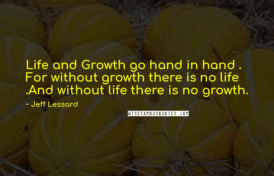 Jeff Lessard Quotes: Life and Growth go hand in hand . For without growth there is no life .And without life there is no growth.