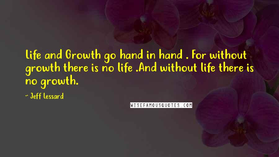 Jeff Lessard Quotes: Life and Growth go hand in hand . For without growth there is no life .And without life there is no growth.