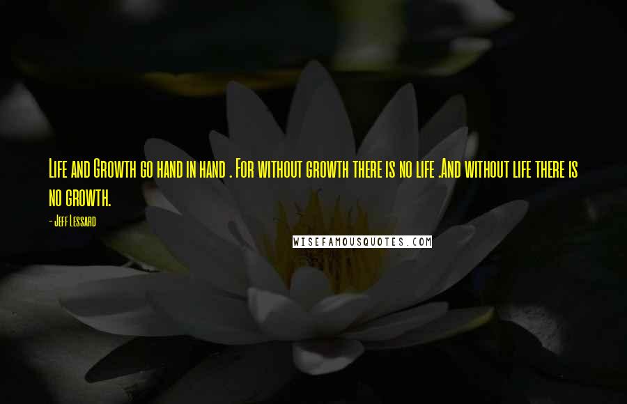 Jeff Lessard Quotes: Life and Growth go hand in hand . For without growth there is no life .And without life there is no growth.