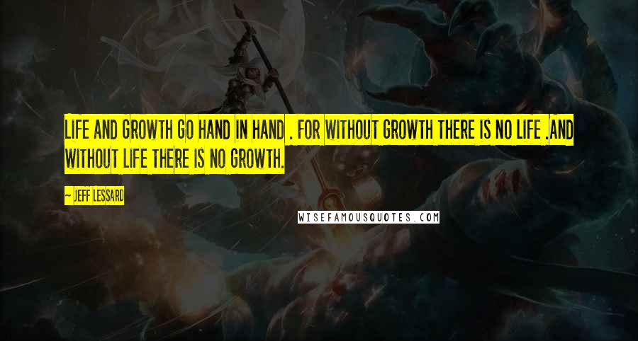 Jeff Lessard Quotes: Life and Growth go hand in hand . For without growth there is no life .And without life there is no growth.