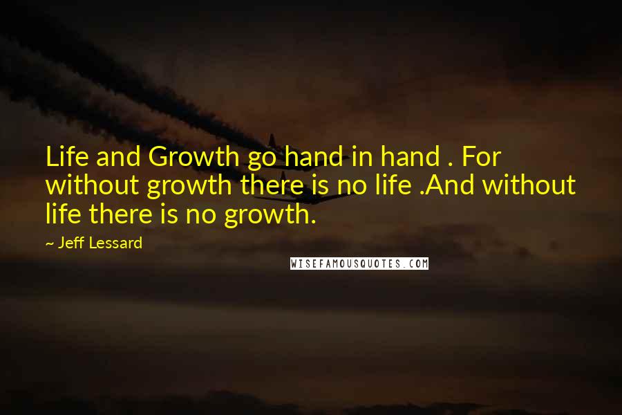 Jeff Lessard Quotes: Life and Growth go hand in hand . For without growth there is no life .And without life there is no growth.