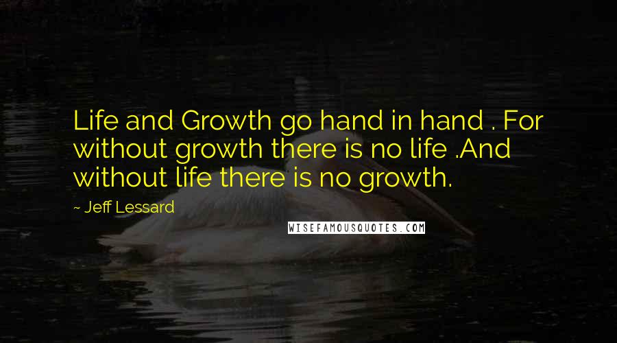 Jeff Lessard Quotes: Life and Growth go hand in hand . For without growth there is no life .And without life there is no growth.