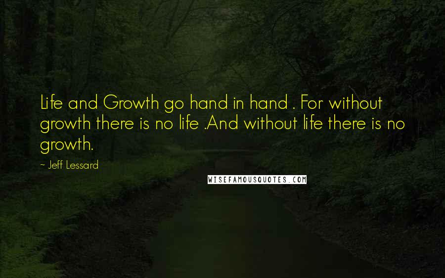 Jeff Lessard Quotes: Life and Growth go hand in hand . For without growth there is no life .And without life there is no growth.