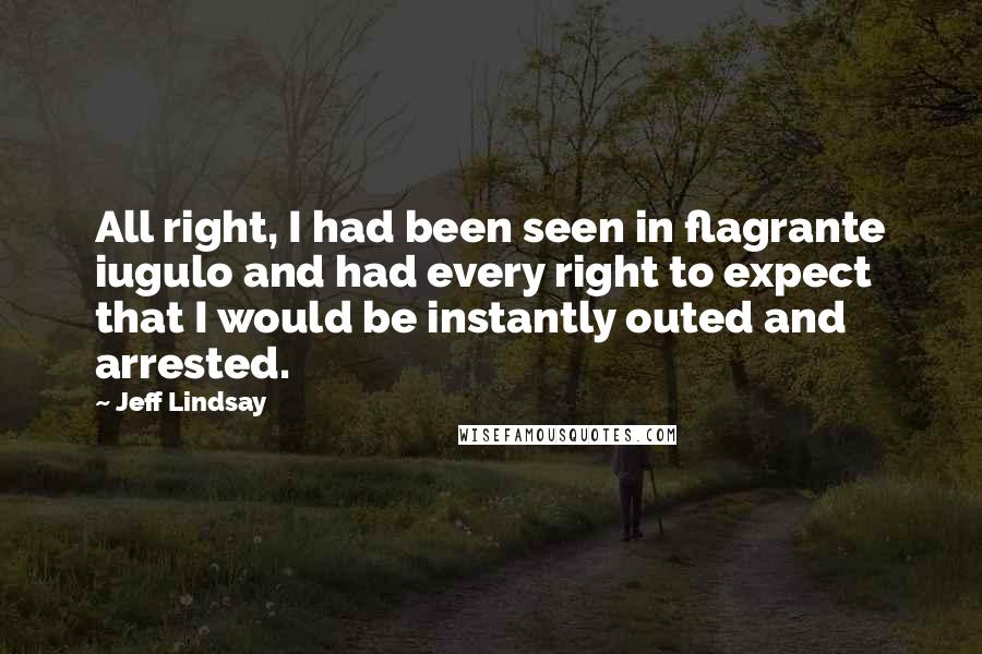 Jeff Lindsay Quotes: All right, I had been seen in flagrante iugulo and had every right to expect that I would be instantly outed and arrested.