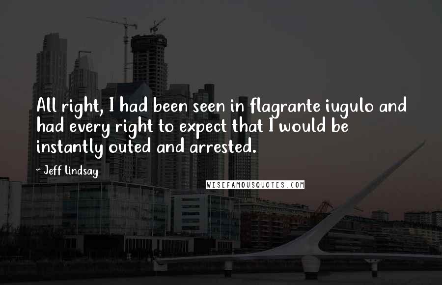 Jeff Lindsay Quotes: All right, I had been seen in flagrante iugulo and had every right to expect that I would be instantly outed and arrested.