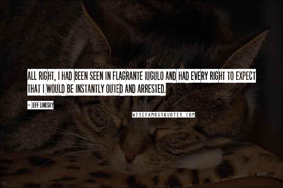 Jeff Lindsay Quotes: All right, I had been seen in flagrante iugulo and had every right to expect that I would be instantly outed and arrested.