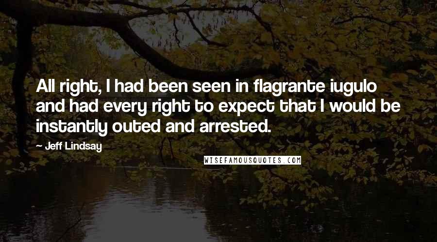 Jeff Lindsay Quotes: All right, I had been seen in flagrante iugulo and had every right to expect that I would be instantly outed and arrested.