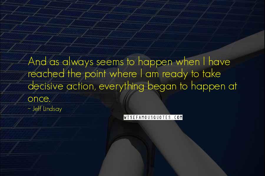 Jeff Lindsay Quotes: And as always seems to happen when I have reached the point where I am ready to take decisive action, everything began to happen at once.