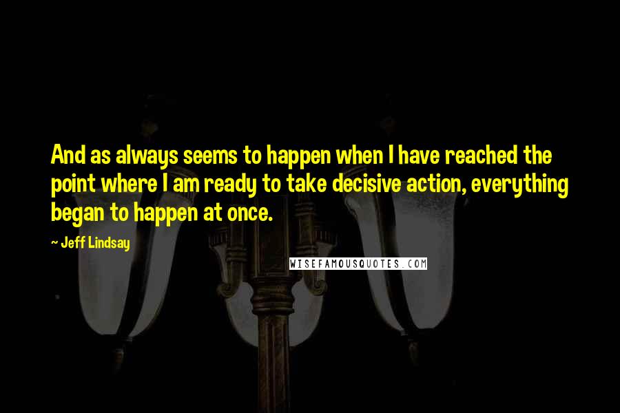 Jeff Lindsay Quotes: And as always seems to happen when I have reached the point where I am ready to take decisive action, everything began to happen at once.