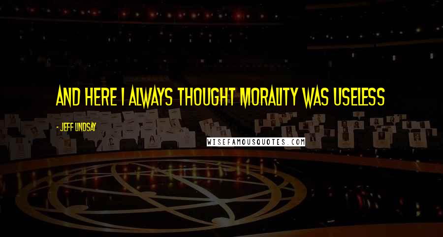 Jeff Lindsay Quotes: And here I always thought morality was useless