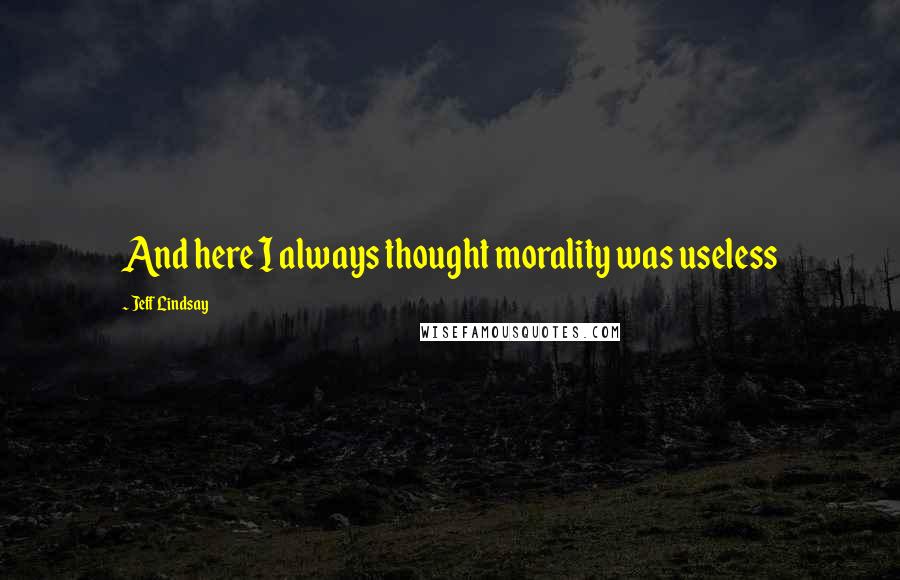 Jeff Lindsay Quotes: And here I always thought morality was useless