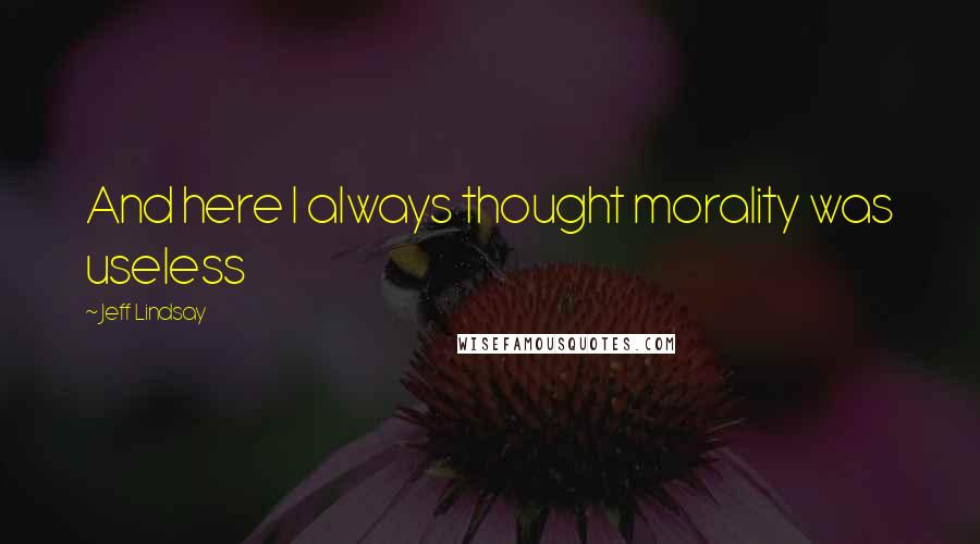 Jeff Lindsay Quotes: And here I always thought morality was useless