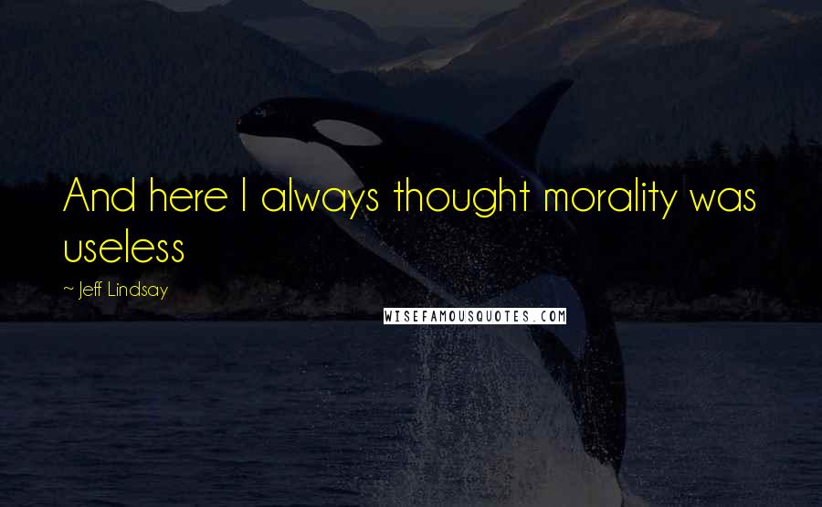 Jeff Lindsay Quotes: And here I always thought morality was useless