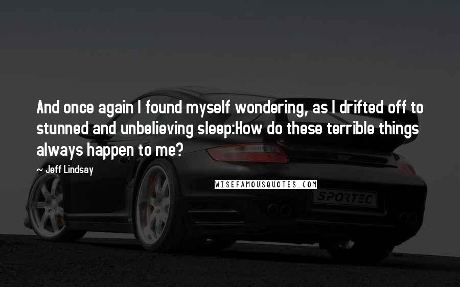Jeff Lindsay Quotes: And once again I found myself wondering, as I drifted off to stunned and unbelieving sleep:How do these terrible things always happen to me?