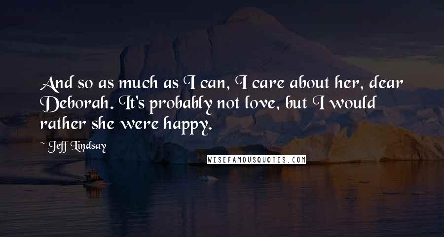 Jeff Lindsay Quotes: And so as much as I can, I care about her, dear Deborah. It's probably not love, but I would rather she were happy.