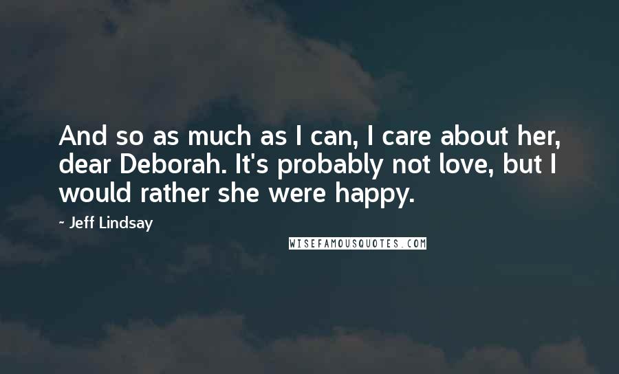 Jeff Lindsay Quotes: And so as much as I can, I care about her, dear Deborah. It's probably not love, but I would rather she were happy.