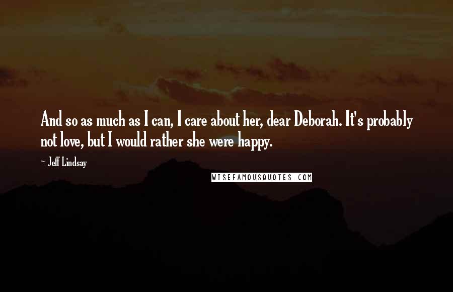 Jeff Lindsay Quotes: And so as much as I can, I care about her, dear Deborah. It's probably not love, but I would rather she were happy.