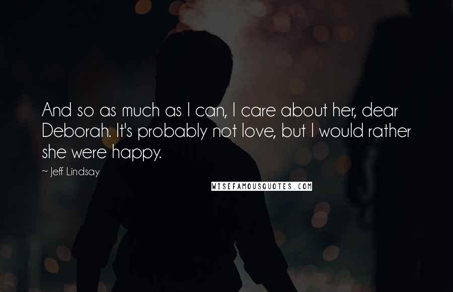 Jeff Lindsay Quotes: And so as much as I can, I care about her, dear Deborah. It's probably not love, but I would rather she were happy.