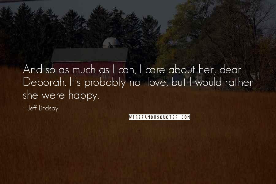 Jeff Lindsay Quotes: And so as much as I can, I care about her, dear Deborah. It's probably not love, but I would rather she were happy.