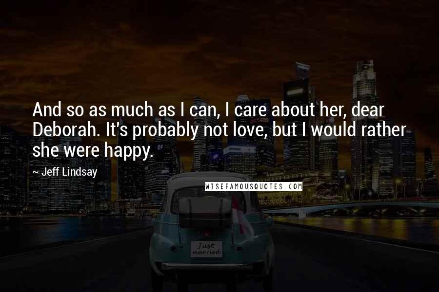 Jeff Lindsay Quotes: And so as much as I can, I care about her, dear Deborah. It's probably not love, but I would rather she were happy.