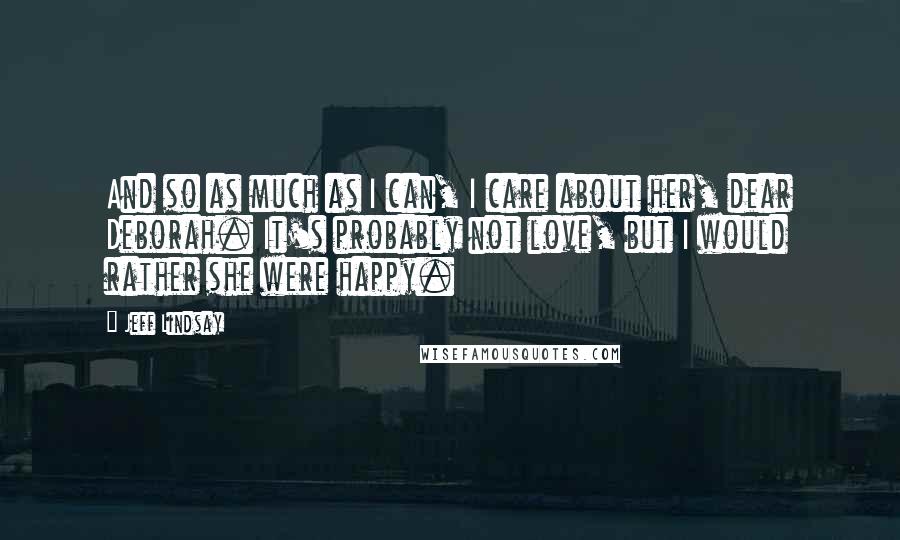 Jeff Lindsay Quotes: And so as much as I can, I care about her, dear Deborah. It's probably not love, but I would rather she were happy.