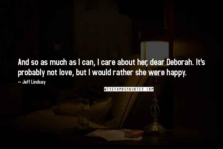 Jeff Lindsay Quotes: And so as much as I can, I care about her, dear Deborah. It's probably not love, but I would rather she were happy.