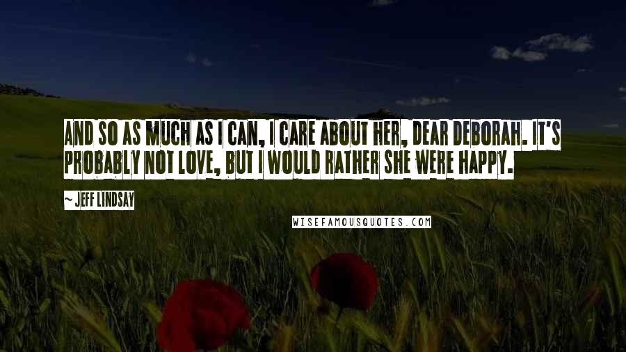 Jeff Lindsay Quotes: And so as much as I can, I care about her, dear Deborah. It's probably not love, but I would rather she were happy.