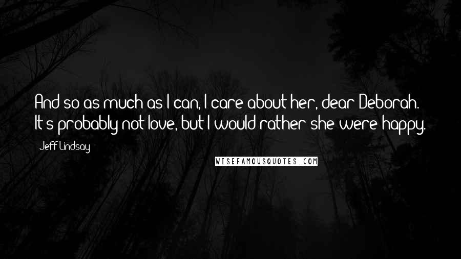 Jeff Lindsay Quotes: And so as much as I can, I care about her, dear Deborah. It's probably not love, but I would rather she were happy.