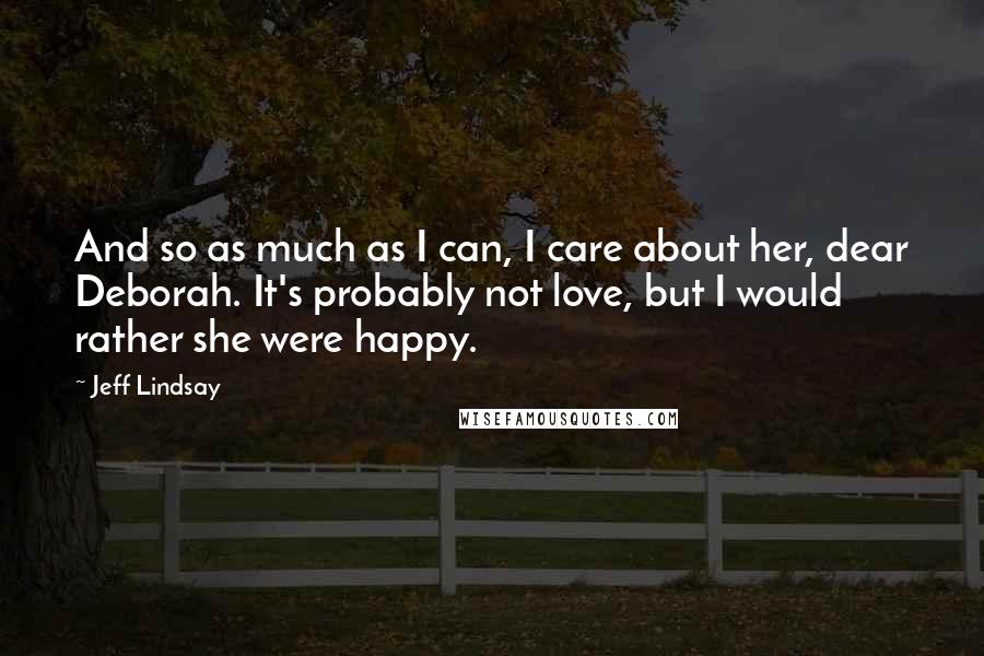 Jeff Lindsay Quotes: And so as much as I can, I care about her, dear Deborah. It's probably not love, but I would rather she were happy.