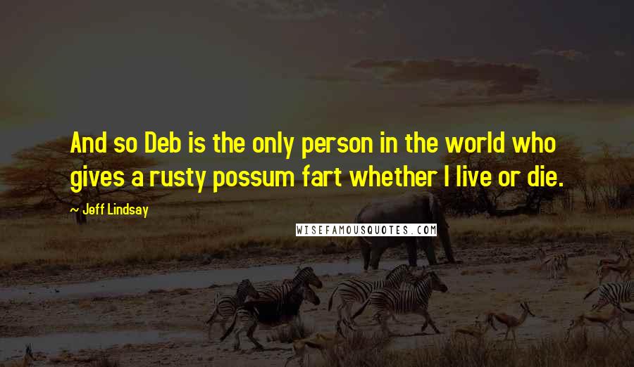 Jeff Lindsay Quotes: And so Deb is the only person in the world who gives a rusty possum fart whether I live or die.