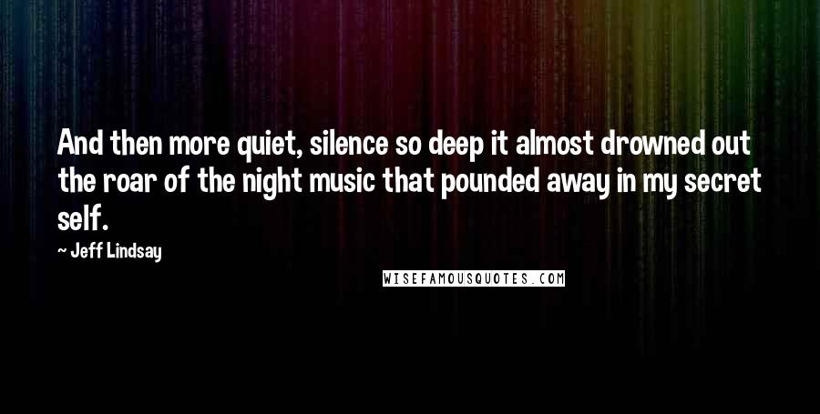Jeff Lindsay Quotes: And then more quiet, silence so deep it almost drowned out the roar of the night music that pounded away in my secret self.