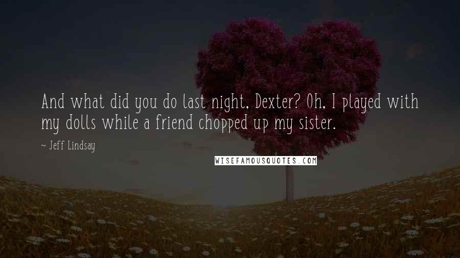 Jeff Lindsay Quotes: And what did you do last night, Dexter? Oh, I played with my dolls while a friend chopped up my sister.