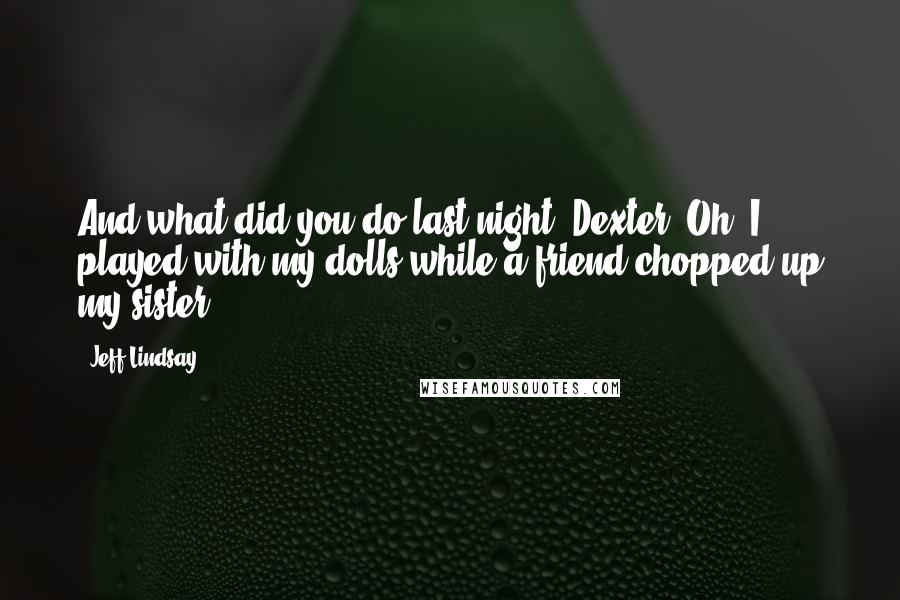 Jeff Lindsay Quotes: And what did you do last night, Dexter? Oh, I played with my dolls while a friend chopped up my sister.
