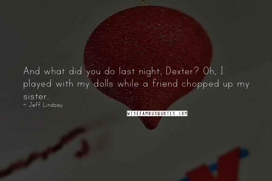 Jeff Lindsay Quotes: And what did you do last night, Dexter? Oh, I played with my dolls while a friend chopped up my sister.