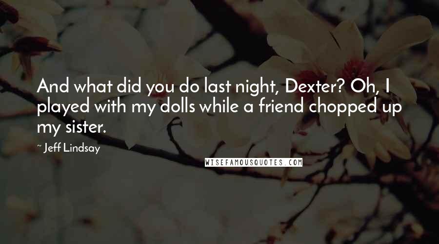 Jeff Lindsay Quotes: And what did you do last night, Dexter? Oh, I played with my dolls while a friend chopped up my sister.