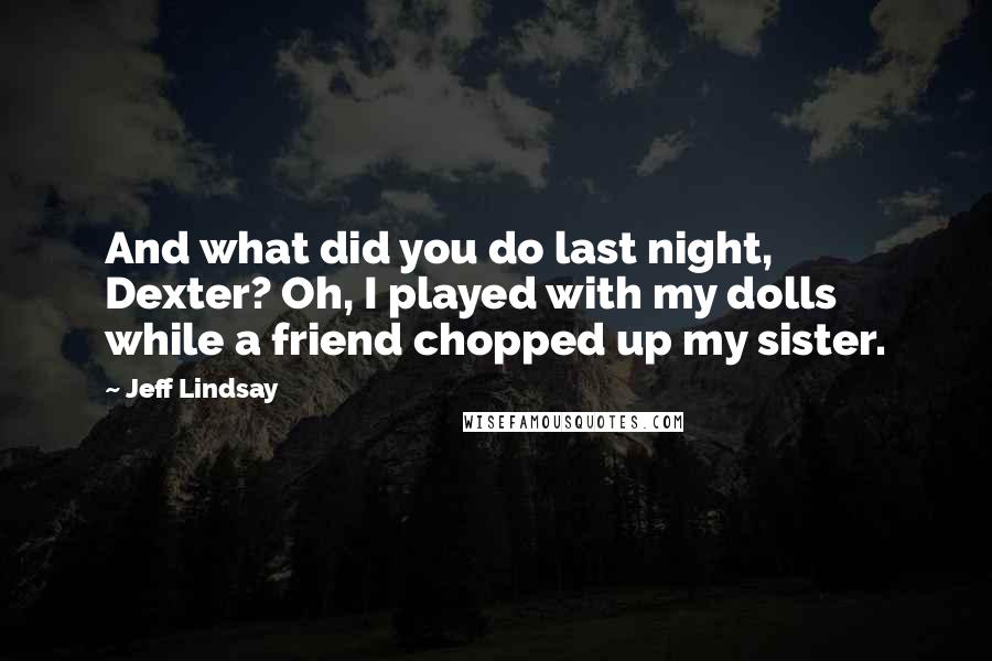 Jeff Lindsay Quotes: And what did you do last night, Dexter? Oh, I played with my dolls while a friend chopped up my sister.