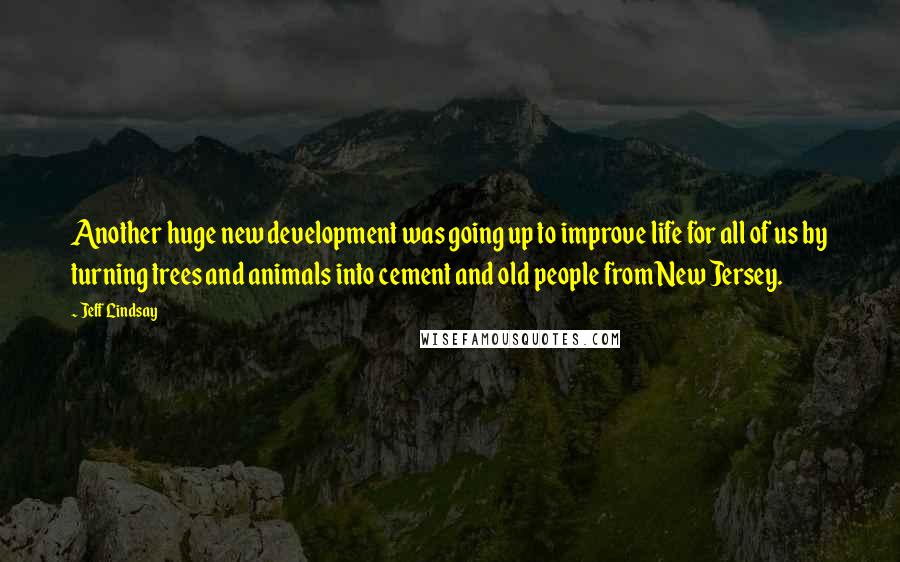 Jeff Lindsay Quotes: Another huge new development was going up to improve life for all of us by turning trees and animals into cement and old people from New Jersey.