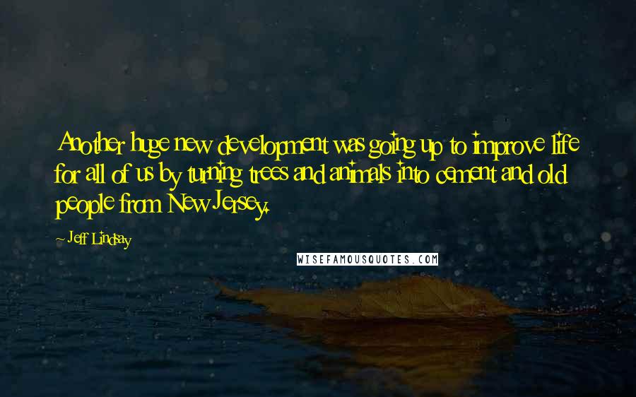 Jeff Lindsay Quotes: Another huge new development was going up to improve life for all of us by turning trees and animals into cement and old people from New Jersey.