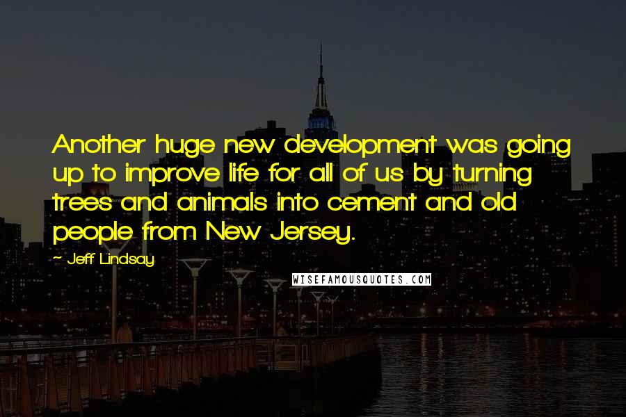 Jeff Lindsay Quotes: Another huge new development was going up to improve life for all of us by turning trees and animals into cement and old people from New Jersey.