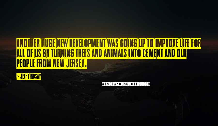 Jeff Lindsay Quotes: Another huge new development was going up to improve life for all of us by turning trees and animals into cement and old people from New Jersey.