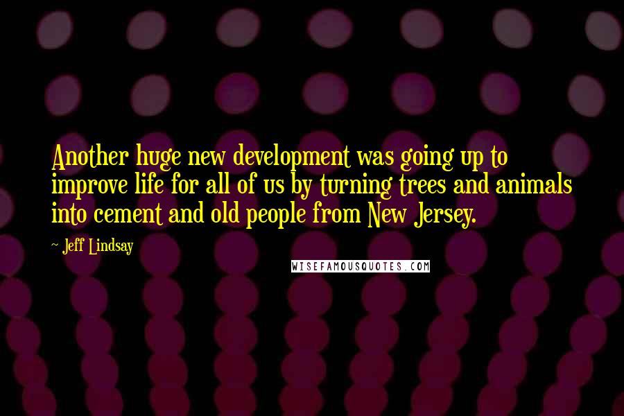 Jeff Lindsay Quotes: Another huge new development was going up to improve life for all of us by turning trees and animals into cement and old people from New Jersey.