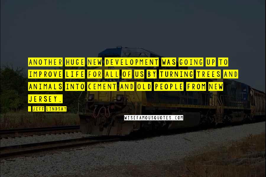 Jeff Lindsay Quotes: Another huge new development was going up to improve life for all of us by turning trees and animals into cement and old people from New Jersey.