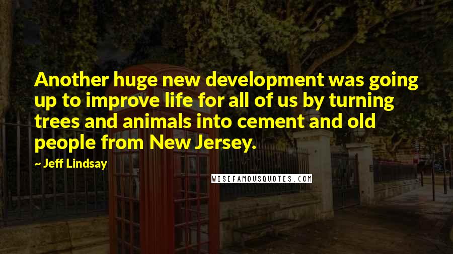 Jeff Lindsay Quotes: Another huge new development was going up to improve life for all of us by turning trees and animals into cement and old people from New Jersey.