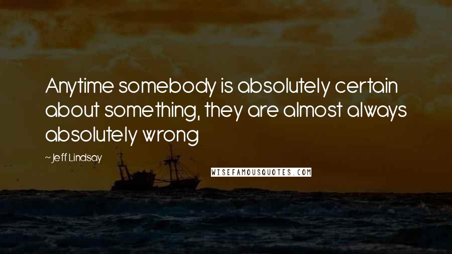 Jeff Lindsay Quotes: Anytime somebody is absolutely certain about something, they are almost always absolutely wrong