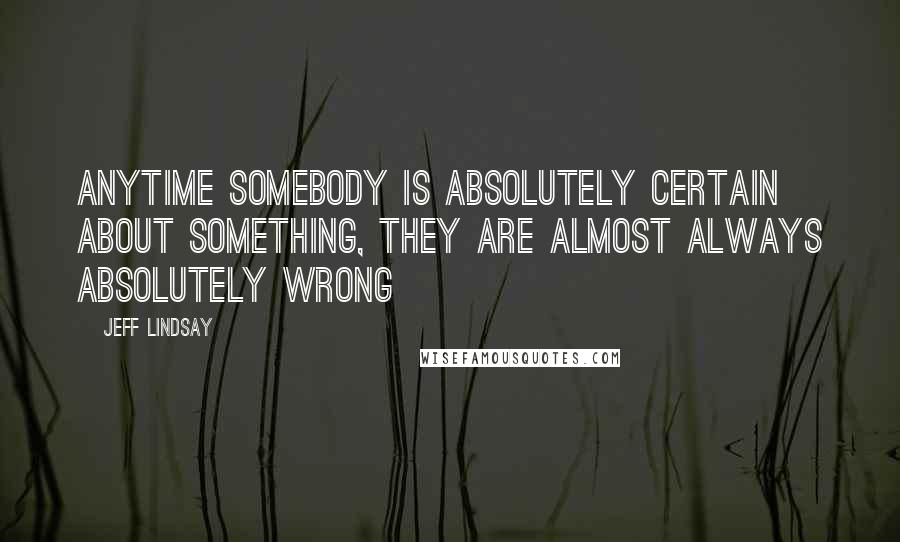 Jeff Lindsay Quotes: Anytime somebody is absolutely certain about something, they are almost always absolutely wrong