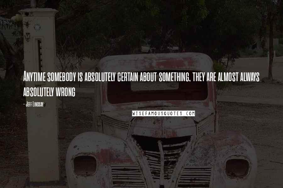 Jeff Lindsay Quotes: Anytime somebody is absolutely certain about something, they are almost always absolutely wrong