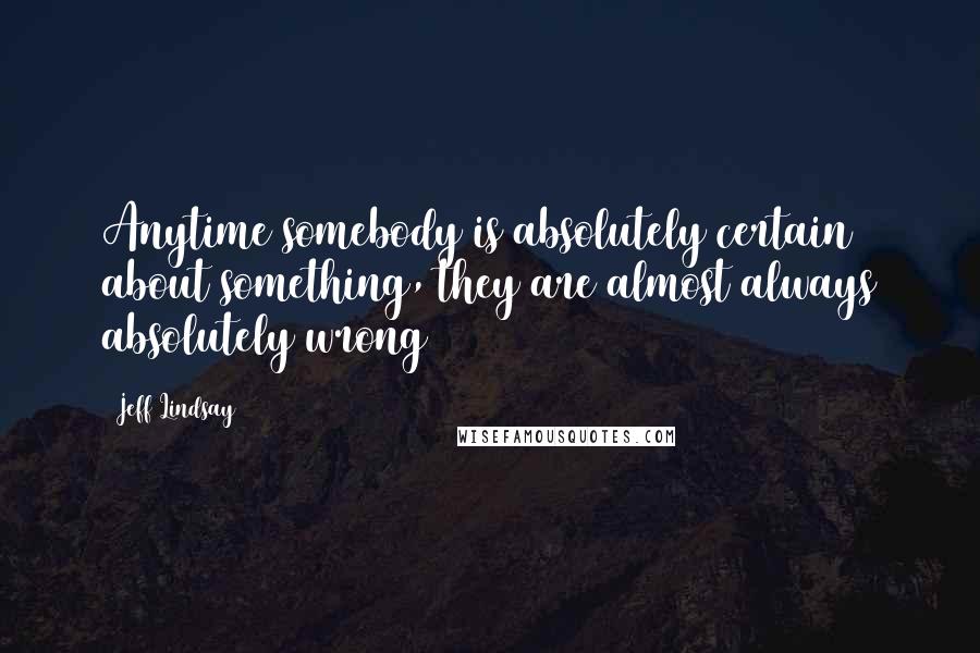 Jeff Lindsay Quotes: Anytime somebody is absolutely certain about something, they are almost always absolutely wrong